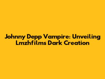 Johnny Depp Vampire: Unveiling Lmzhfilm's Dark Creation