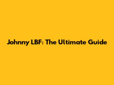 Johnny LBF: The Ultimate Guide