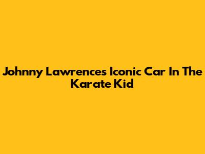 Johnny Lawrence's Iconic Car In The Karate Kid