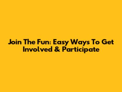 Join The Fun: Easy Ways To Get Involved & Participate