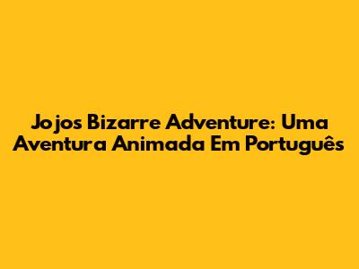 Jojo's Bizarre Adventure: Uma Aventura Animada Em Português