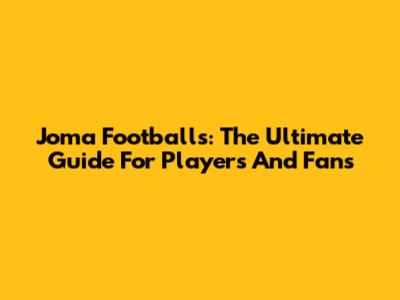 Joma Footballs: The Ultimate Guide For Players And Fans