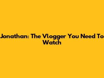 Jonathan: The Vlogger You Need To Watch