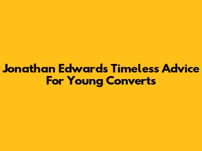 Jonathan Edwards' Timeless Advice For Young Converts