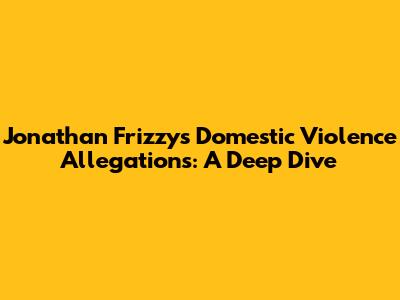 Jonathan Frizzy's Domestic Violence Allegations: A Deep Dive