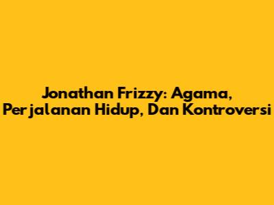 Jonathan Frizzy: Agama, Perjalanan Hidup, Dan Kontroversi