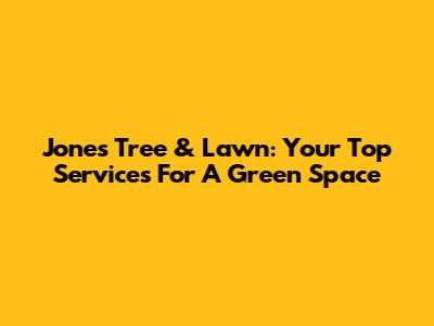 Jones Tree & Lawn: Your Top Services For A Green Space