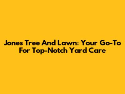 Jones Tree And Lawn: Your Go-To For Top-Notch Yard Care