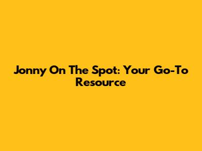 Jonny On The Spot: Your Go-To Resource