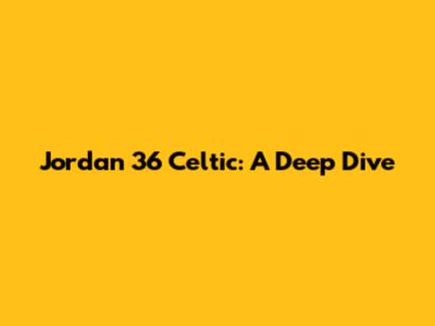 Jordan 36 Celtic: A Deep Dive