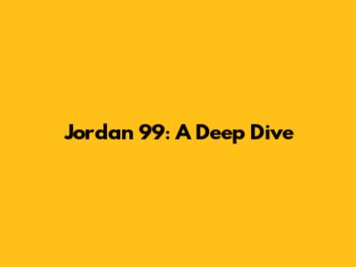 Jordan 99: A Deep Dive