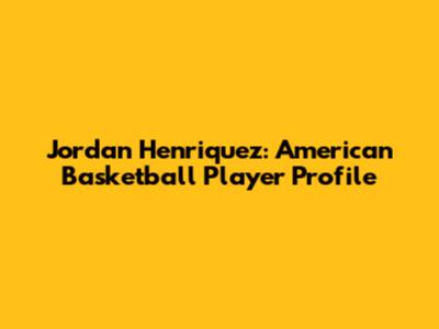 Jordan Henriquez: American Basketball Player Profile