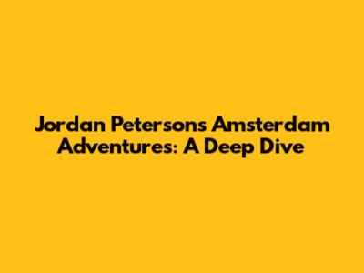 Jordan Peterson's Amsterdam Adventures: A Deep Dive