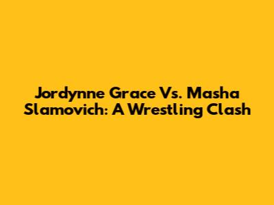 Jordynne Grace Vs. Masha Slamovich: A Wrestling Clash
