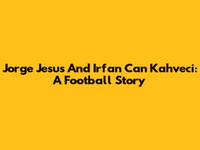 Jorge Jesus And Irfan Can Kahveci: A Football Story