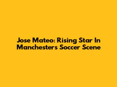 Jose Mateo: Rising Star In Manchester's Soccer Scene