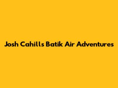 Josh Cahill's Batik Air Adventures