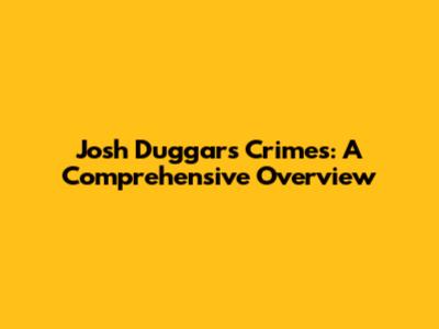 Josh Duggar's Crimes: A Comprehensive Overview