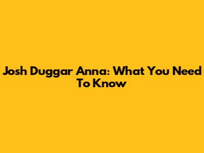 Josh Duggar Anna: What You Need To Know