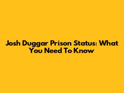 Josh Duggar Prison Status: What You Need To Know