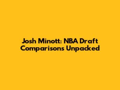 Josh Minott: NBA Draft Comparisons Unpacked