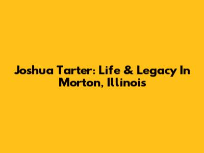 Joshua Tarter: Life & Legacy In Morton, Illinois