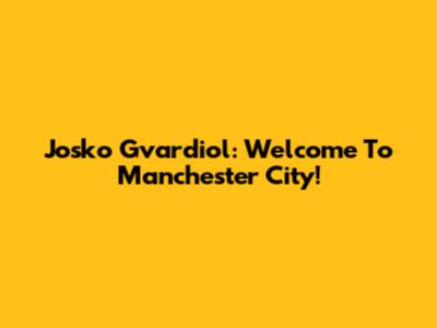 Josko Gvardiol: Welcome To Manchester City!