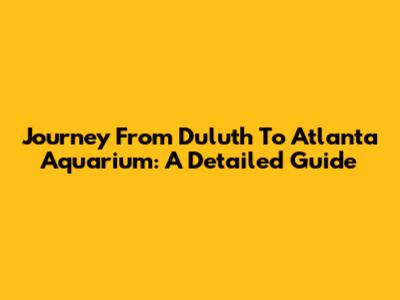 Journey From Duluth To Atlanta Aquarium: A Detailed Guide