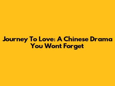 Journey To Love: A Chinese Drama You Won't Forget