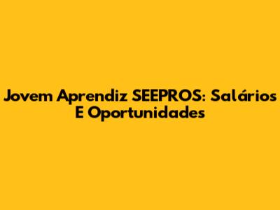 Jovem Aprendiz SEEPROS: Salários E Oportunidades