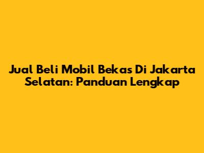 Jual Beli Mobil Bekas Di Jakarta Selatan: Panduan Lengkap
