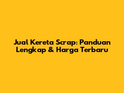 Jual Kereta Scrap: Panduan Lengkap & Harga Terbaru