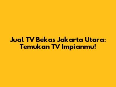Jual TV Bekas Jakarta Utara: Temukan TV Impianmu!
