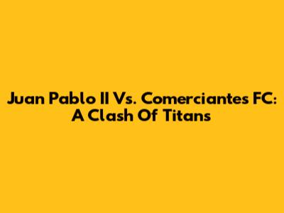 Juan Pablo II Vs. Comerciantes FC: A Clash Of Titans