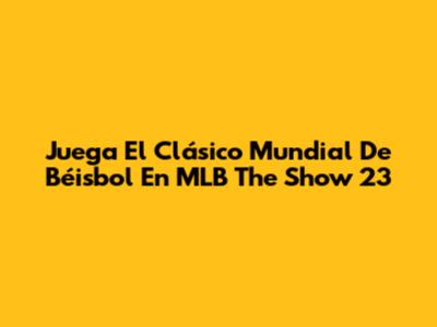 Juega El Clásico Mundial De Béisbol En MLB The Show 23