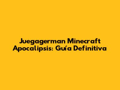 Juegagerman Minecraft Apocalipsis: Guía Definitiva