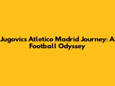 Jugovic's Atletico Madrid Journey: A Football Odyssey