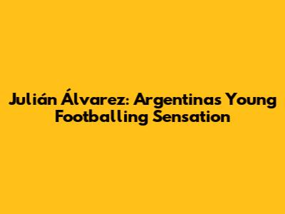 Julián Álvarez: Argentina's Young Footballing Sensation