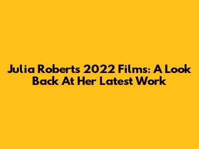 Julia Roberts' 2022 Films: A Look Back At Her Latest Work