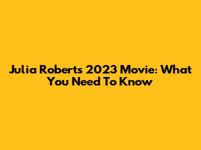 Julia Roberts' 2023 Movie: What You Need To Know