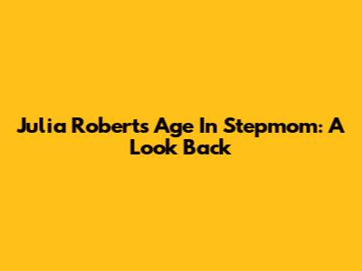 Julia Roberts' Age In Stepmom: A Look Back