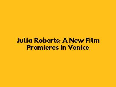 Julia Roberts: A New Film Premieres In Venice