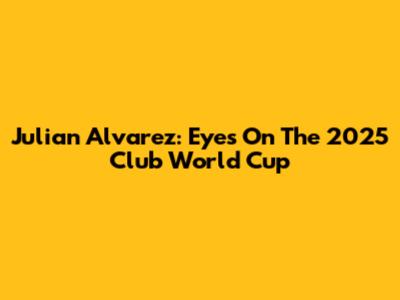 Julian Alvarez: Eyes On The 2025 Club World Cup