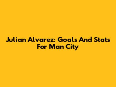 Julian Alvarez: Goals And Stats For Man City