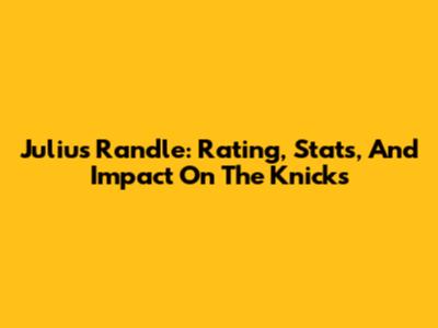 Julius Randle: Rating, Stats, And Impact On The Knicks
