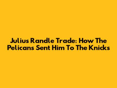 Julius Randle Trade: How The Pelicans Sent Him To The Knicks