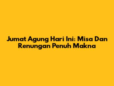 Jumat Agung Hari Ini: Misa Dan Renungan Penuh Makna