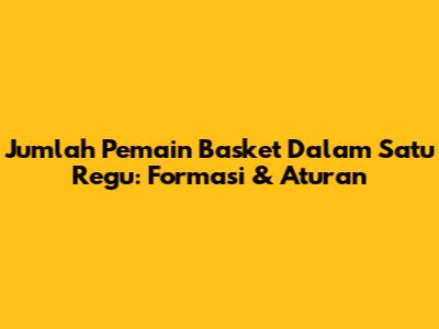 Jumlah Pemain Basket Dalam Satu Regu: Formasi & Aturan