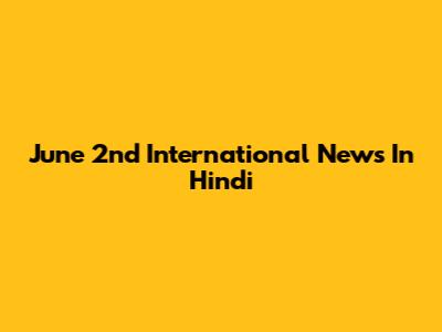 June 2nd International News In Hindi