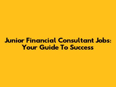 Junior Financial Consultant Jobs: Your Guide To Success